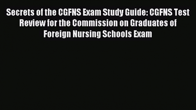 Read Secrets of the CGFNS Exam Study Guide: CGFNS Test Review for the Commission on Graduates