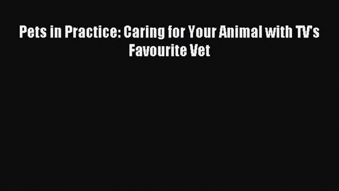 Read Pets in Practice: Caring for Your Animal with TV's Favourite Vet Ebook Free