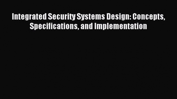 Read Integrated Security Systems Design: Concepts Specifications and Implementation Ebook Free