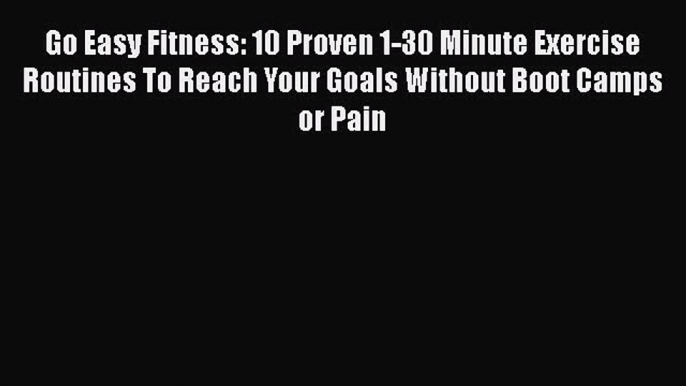 Download Go Easy Fitness: 10 Proven 1-30 Minute Exercise Routines To Reach Your Goals Without