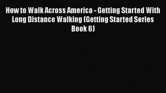 Read How to Walk Across America - Getting Started With Long Distance Walking (Getting Started