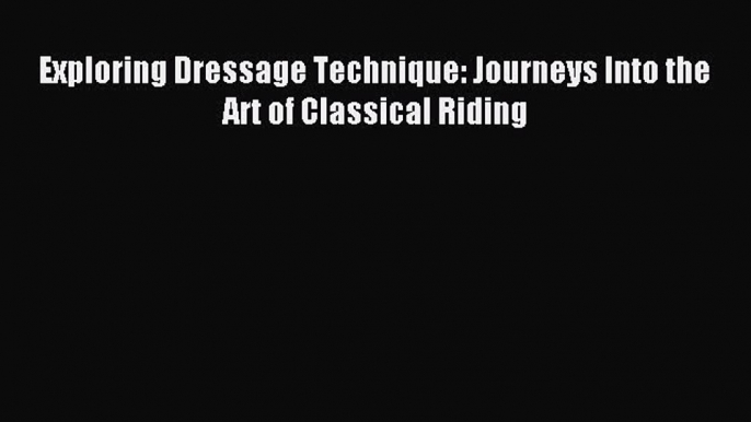 Read Exploring Dressage Technique: Journeys Into the Art of Classical Riding Ebook Free