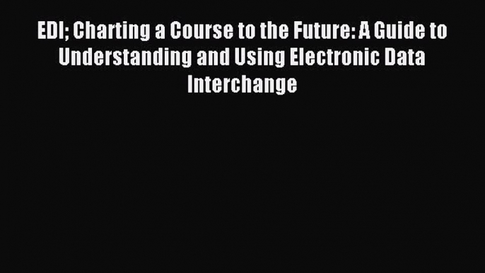 Read EDI Charting a Course to the Future: A Guide to Understanding and Using Electronic Data