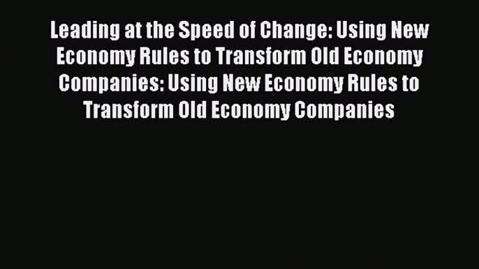 Read Leading at the Speed of Change: Using New Economy Rules to Transform Old Economy Companies: