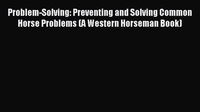 Read Problem-Solving: Preventing and Solving Common Horse Problems (A Western Horseman Book)