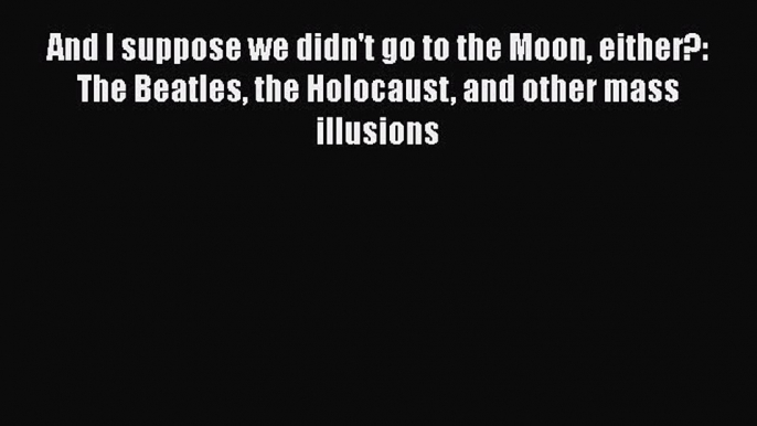 PDF And I suppose we didn't go to the Moon either?: The Beatles the Holocaust and other mass