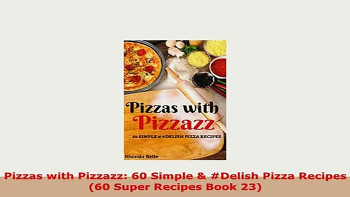 PDF  Pizzas with Pizzazz 60 Simple  Delish Pizza Recipes 60 Super Recipes Book 23 PDF Online
