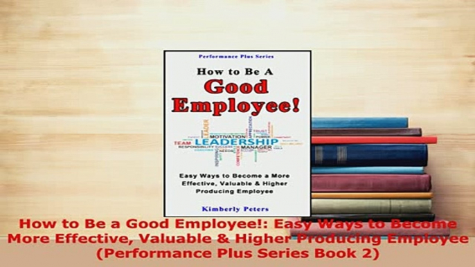 PDF  How to Be a Good Employee Easy Ways to Become More Effective Valuable  Higher Producing Read Online