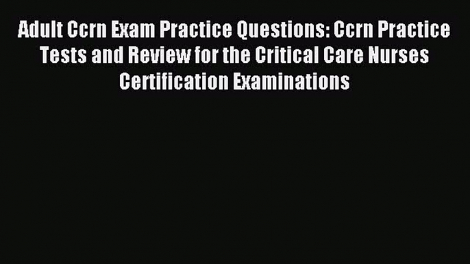 Read Adult Ccrn Exam Practice Questions: Ccrn Practice Tests and Review for the Critical Care