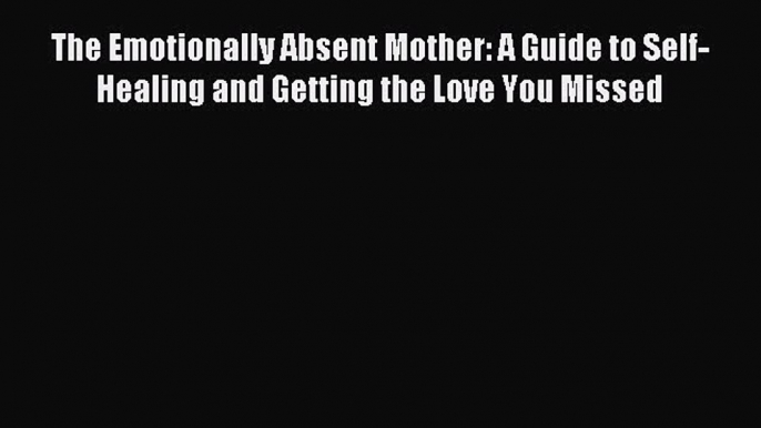 Read The Emotionally Absent Mother: A Guide to Self-Healing and Getting the Love You Missed