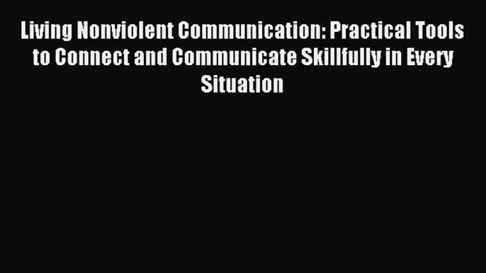 Read Living Nonviolent Communication: Practical Tools to Connect and Communicate Skillfully