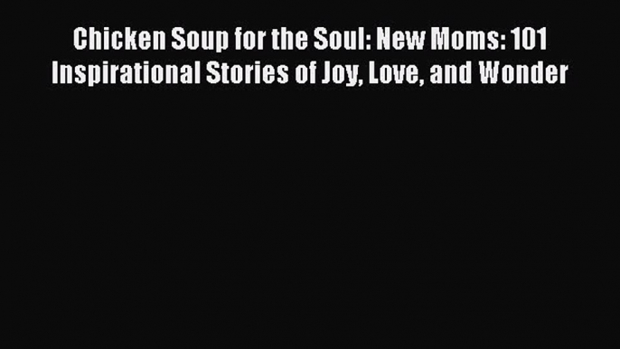 Read Chicken Soup for the Soul: New Moms: 101 Inspirational Stories of Joy Love and Wonder