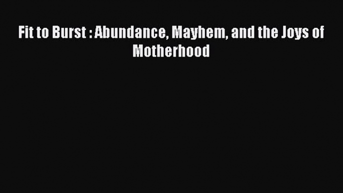 Read Fit to Burst : Abundance Mayhem and the Joys of Motherhood Ebook Free