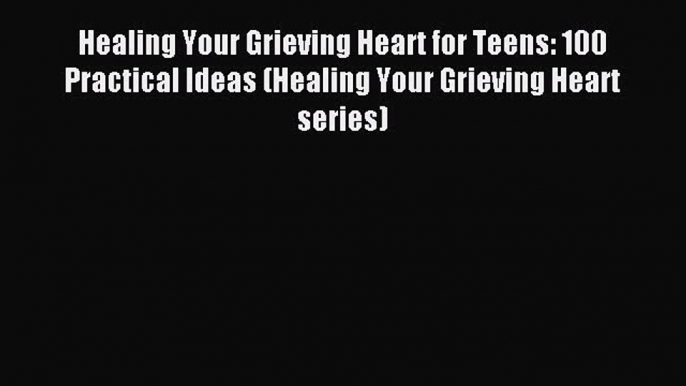 Read Healing Your Grieving Heart for Teens: 100 Practical Ideas (Healing Your Grieving Heart