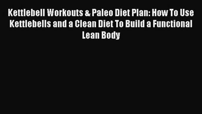 PDF Kettlebell Workouts & Paleo Diet Plan: How To Use Kettlebells and a Clean Diet To Build