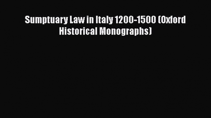 Download Sumptuary Law in Italy 1200-1500 (Oxford Historical Monographs)  Read Online