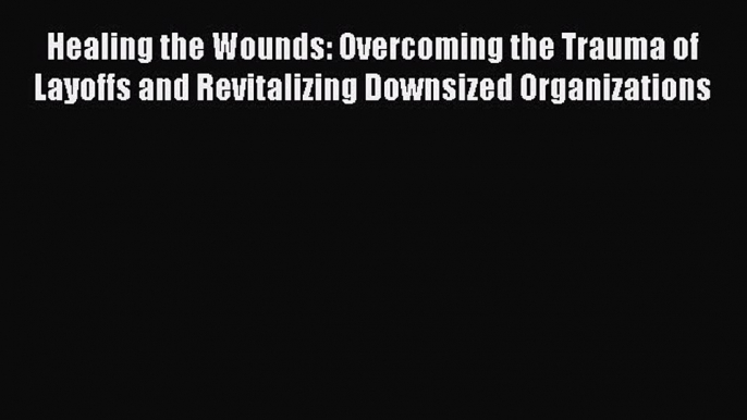 [Read book] Healing the Wounds: Overcoming the Trauma of Layoffs and Revitalizing Downsized