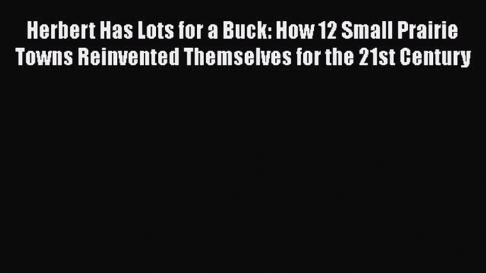 [Read book] Herbert Has Lots for a Buck: How 12 Small Prairie Towns Reinvented Themselves for