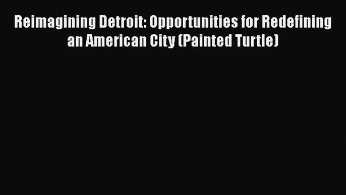 [Read book] Reimagining Detroit: Opportunities for Redefining an American City (Painted Turtle)