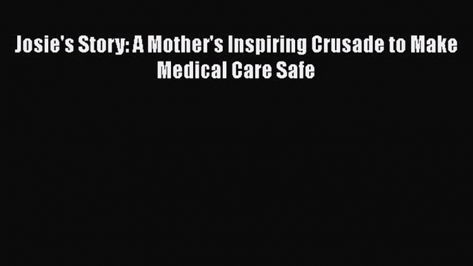 Download Josie's Story: A Mother's Inspiring Crusade to Make Medical Care Safe  EBook