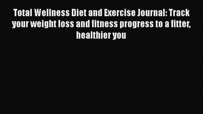 PDF Total Wellness Diet and Exercise Journal: Track your weight loss and fitness progress to