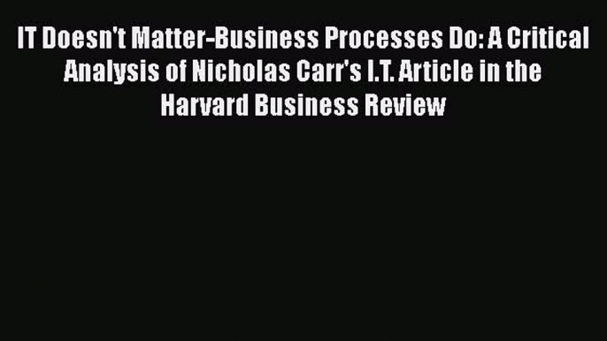 [Read book] IT Doesn't Matter-Business Processes Do: A Critical Analysis of Nicholas Carr's