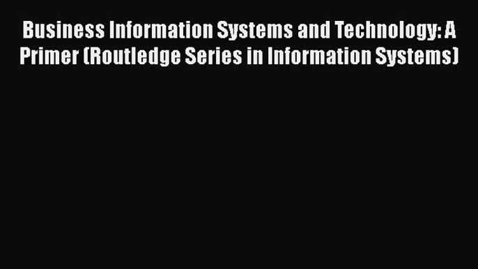 [Read book] Business Information Systems and Technology: A Primer (Routledge Series in Information