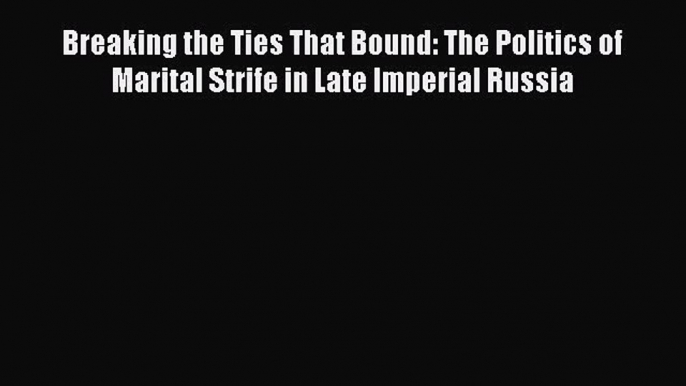 [Read book] Breaking the Ties That Bound: The Politics of Marital Strife in Late Imperial Russia