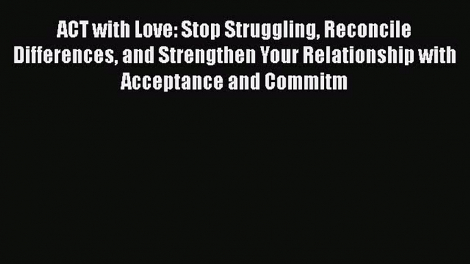 [Read book] ACT with Love: Stop Struggling Reconcile Differences and Strengthen Your Relationship