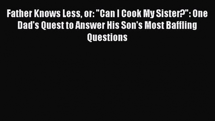 [Read book] Father Knows Less or: Can I Cook My Sister?: One Dad's Quest to Answer His Son's
