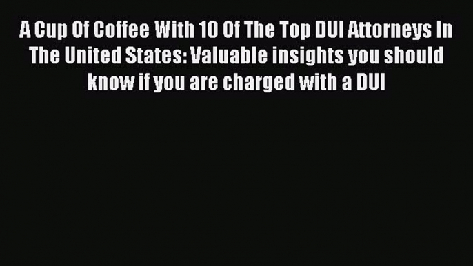 PDF A Cup Of Coffee With 10 Of The Top DUI Attorneys In The United States: Valuable insights