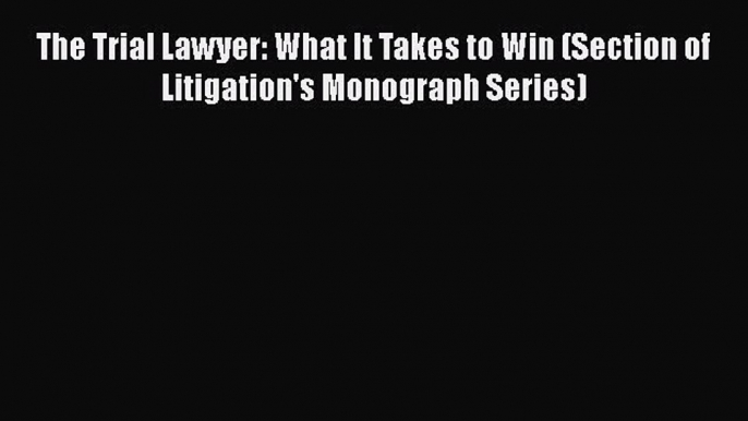 Download The Trial Lawyer: What It Takes to Win (Section of Litigation's Monograph Series)