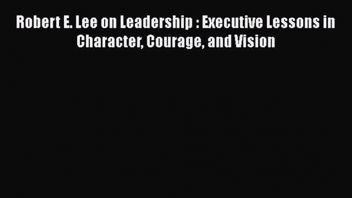 [Read book] Robert E. Lee on Leadership : Executive Lessons in Character Courage and Vision