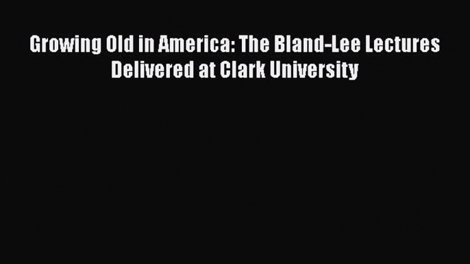 Read Growing Old in America: The Bland-Lee Lectures Delivered at Clark University PDF Online