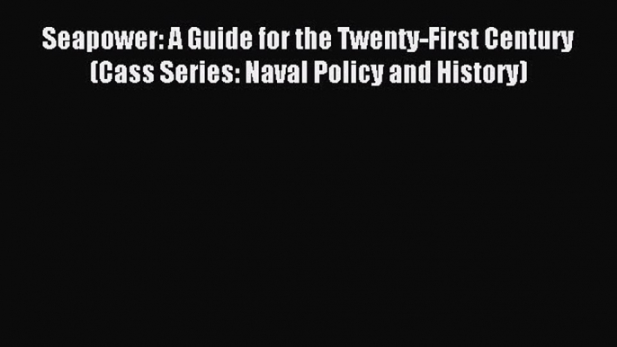 Read Seapower: A Guide for the Twenty-First Century (Cass Series: Naval Policy and History)