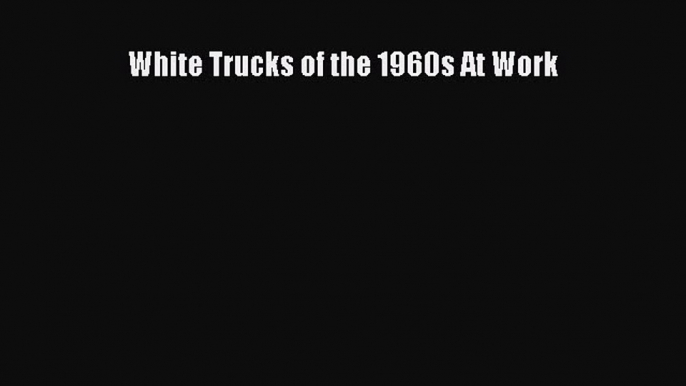 Read White Trucks of the 1960s At Work Ebook Free