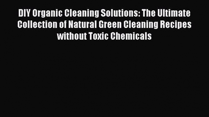 Read DIY Organic Cleaning Solutions: The Ultimate Collection of Natural Green Cleaning Recipes