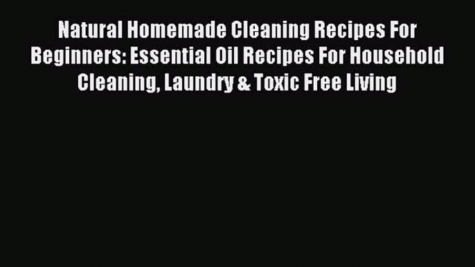 Read Natural Homemade Cleaning Recipes For Beginners: Essential Oil Recipes For Household Cleaning