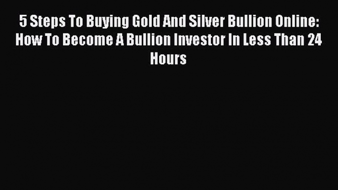 [Read book] 5 Steps To Buying Gold And Silver Bullion Online: How To Become A Bullion Investor