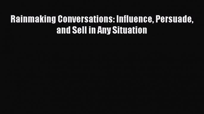 [PDF] Rainmaking Conversations: Influence Persuade and Sell in Any Situation [Download] Online