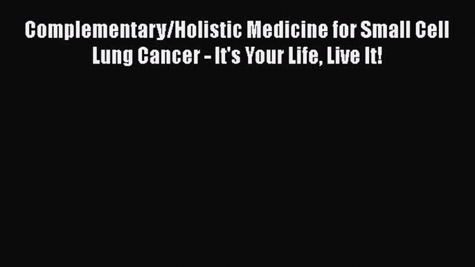 Read Complementary/Holistic Medicine for Small Cell Lung Cancer - It's Your Life Live It! Ebook