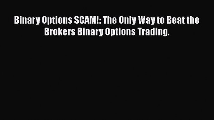 [Read book] Binary Options SCAM!: The Only Way to Beat the Brokers Binary Options Trading.