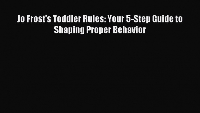 Read Jo Frost's Toddler Rules: Your 5-Step Guide to Shaping Proper Behavior PDF Online