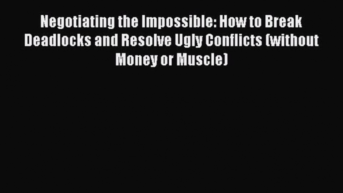 [PDF] Negotiating the Impossible: How to Break Deadlocks and Resolve Ugly Conflicts (without