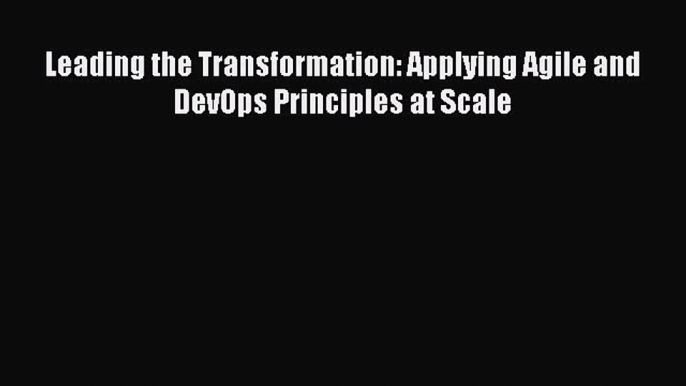 [Read Book] Leading the Transformation: Applying Agile and DevOps Principles at Scale  EBook