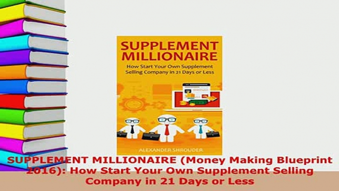 PDF  SUPPLEMENT MILLIONAIRE Money Making Blueprint 2016 How Start Your Own Supplement Read Online