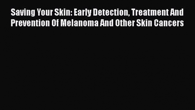 Read Saving Your Skin: Early Detection Treatment And Prevention Of Melanoma And Other Skin