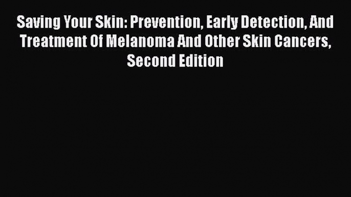 Read Saving Your Skin: Prevention Early Detection And Treatment Of Melanoma And Other Skin