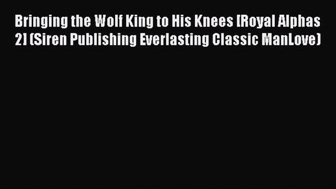 [Read PDF] Bringing the Wolf King to His Knees [Royal Alphas 2] (Siren Publishing Everlasting