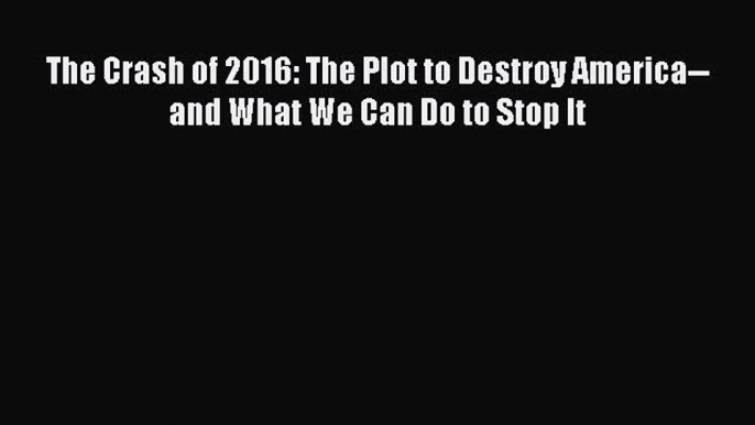 [Read Book] The Crash of 2016: The Plot to Destroy America--and What We Can Do to Stop It Free